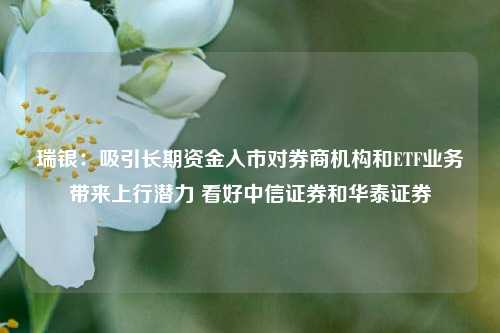 瑞银：吸引长期资金入市对券商机构和ETF业务带来上行潜力 看好中信证券和华泰证券