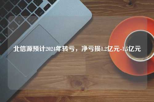 北信源预计2024年转亏，净亏损1.2亿元-1.5亿元