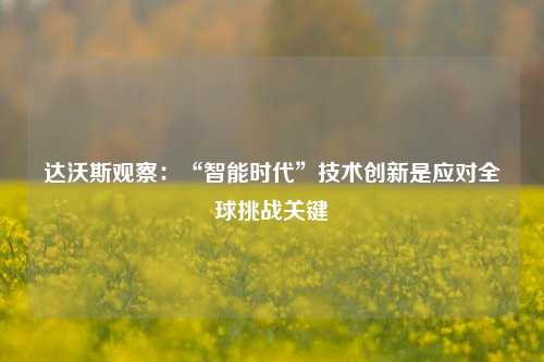 达沃斯观察：“智能时代”技术创新是应对全球挑战关键