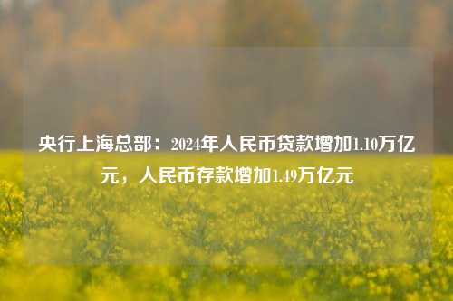 央行上海总部：2024年人民币贷款增加1.10万亿元，人民币存款增加1.49万亿元