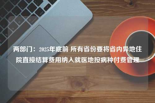 两部门：2025年底前 所有省份要将省内异地住院直接结算费用纳入就医地按病种付费管理