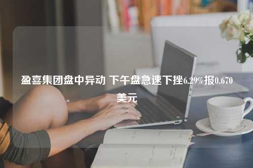 盈喜集团盘中异动 下午盘急速下挫6.29%报0.670美元