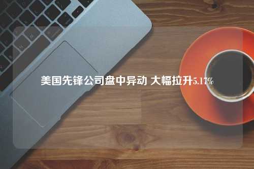 美国先锋公司盘中异动 大幅拉升5.17%