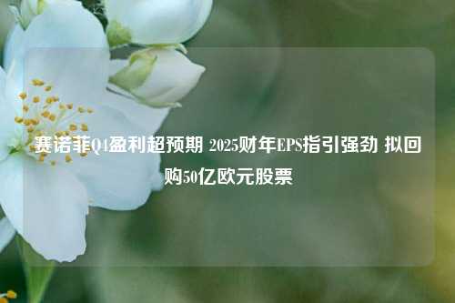 赛诺菲Q4盈利超预期 2025财年EPS指引强劲 拟回购50亿欧元股票