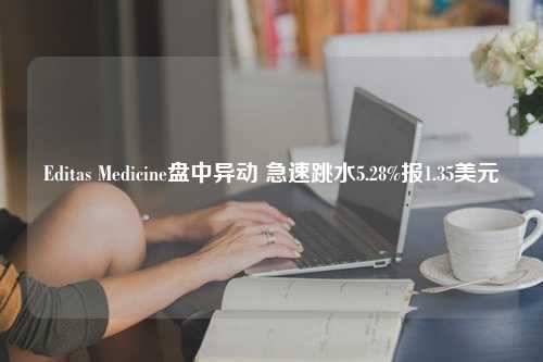 Editas Medicine盘中异动 急速跳水5.28%报1.35美元