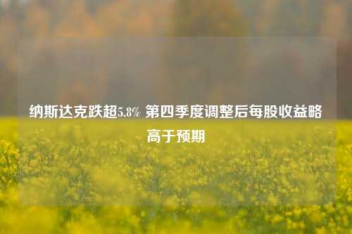 纳斯达克跌超5.8% 第四季度调整后每股收益略高于预期