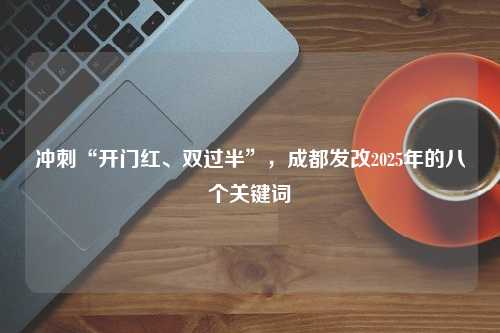 冲刺“开门红、双过半”，成都发改2025年的八个关键词