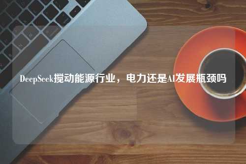 DeepSeek搅动能源行业，电力还是AI发展瓶颈吗