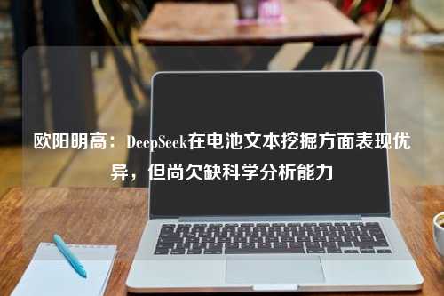 欧阳明高：DeepSeek在电池文本挖掘方面表现优异，但尚欠缺科学分析能力