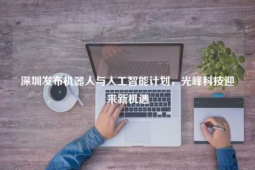 深圳发布机器人与人工智能计划，光峰科技迎来新机遇