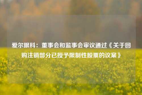 爱尔眼科：董事会和监事会审议通过《关于回购注销部分已授予限制性股票的议案》