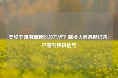 美股下调的糟糕阶段已过？摩根大通最新报告：已看到积极信号